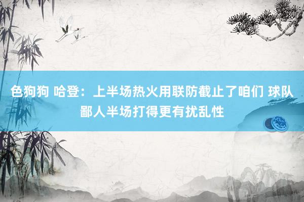 色狗狗 哈登：上半场热火用联防截止了咱们 球队鄙人半场打得更有扰乱性