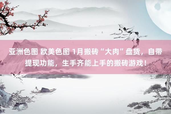 亚洲色图 欧美色图 1月搬砖“大肉”盘货，自带提现功能，生手齐能上手的搬砖游戏！