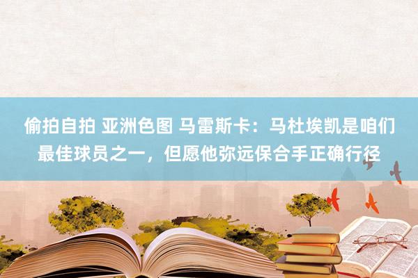 偷拍自拍 亚洲色图 马雷斯卡：马杜埃凯是咱们最佳球员之一，但愿他弥远保合手正确行径