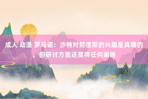 成人 动漫 罗马诺：沙特对努涅斯的兴趣是真确的，但研讨方面还莫得任何阐扬