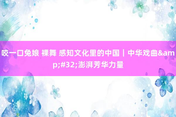 咬一口兔娘 裸舞 感知文化里的中国｜中华戏曲&#32;澎湃芳华力量