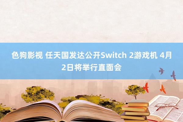 色狗影视 任天国发达公开Switch 2游戏机 4月2日将举行直面会
