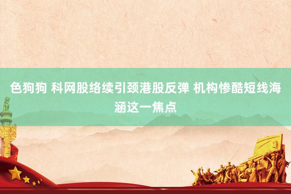 色狗狗 科网股络续引颈港股反弹 机构惨酷短线海涵这一焦点