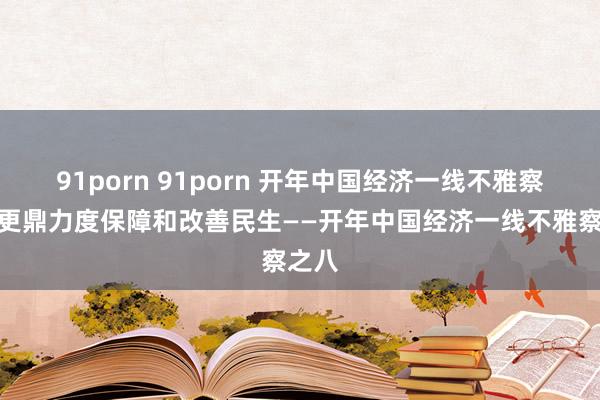 91porn 91porn 开年中国经济一线不雅察丨以更鼎力度保障和改善民生——开年中国经济一线不雅察之八