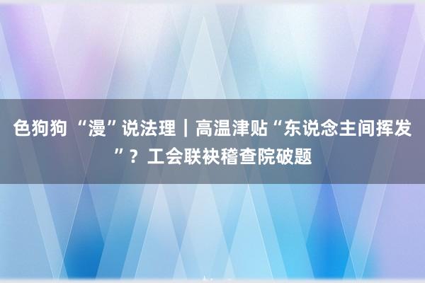 色狗狗 “漫”说法理｜高温津贴“东说念主间挥发”？工会联袂稽查院破题