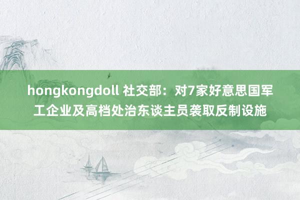 hongkongdoll 社交部：对7家好意思国军工企业及高档处治东谈主员袭取反制设施