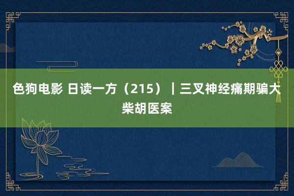 色狗电影 日读一方（215）｜三叉神经痛期骗大柴胡医案
