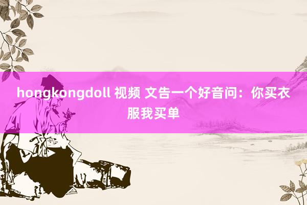 hongkongdoll 视频 文告一个好音问：你买衣服我买单