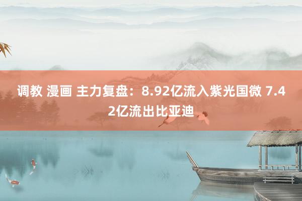调教 漫画 主力复盘：8.92亿流入紫光国微 7.42亿流出比亚迪