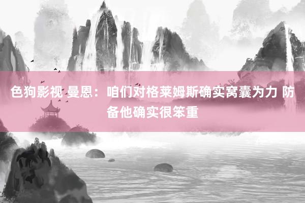 色狗影视 曼恩：咱们对格莱姆斯确实窝囊为力 防备他确实很笨重