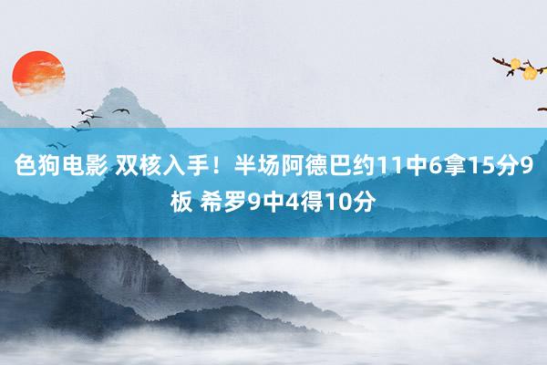 色狗电影 双核入手！半场阿德巴约11中6拿15分9板 希罗9中4得10分