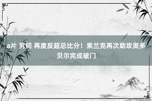 a片 男同 再度反超总比分！索兰克再次助攻奥多贝尔完成破门