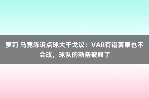萝莉 马竞陈诉点球大干戈议：VAR有错赛果也不会改，球队的勤奋被毁了