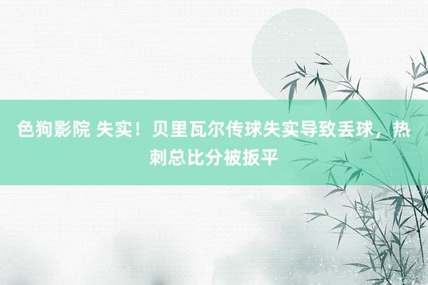 色狗影院 失实！贝里瓦尔传球失实导致丢球，热刺总比分被扳平