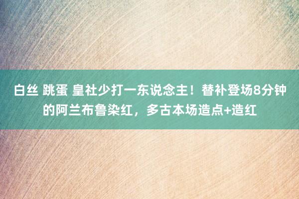 白丝 跳蛋 皇社少打一东说念主！替补登场8分钟的阿兰布鲁染红，多古本场造点+造红