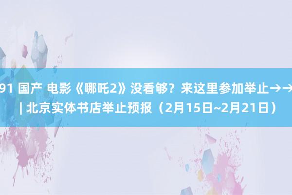 91 国产 电影《哪吒2》没看够？来这里参加举止→→ | 北京实体书店举止预报（2月15日~2月21日）