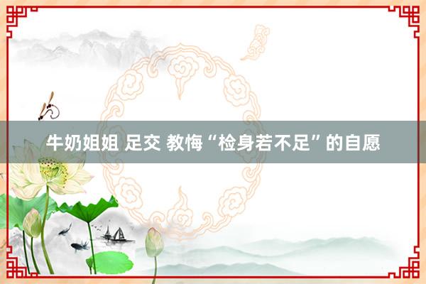 牛奶姐姐 足交 教悔“检身若不足”的自愿