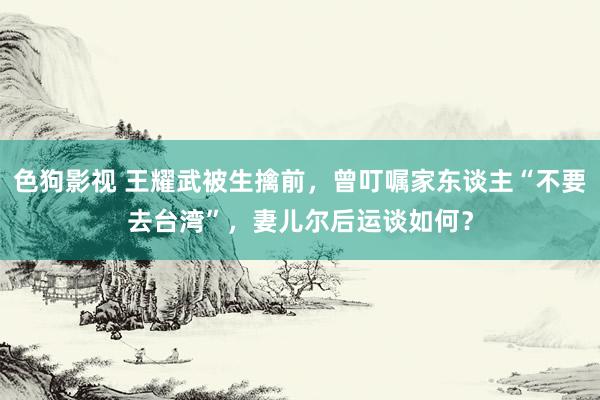 色狗影视 王耀武被生擒前，曾叮嘱家东谈主“不要去台湾”，妻儿尔后运谈如何？