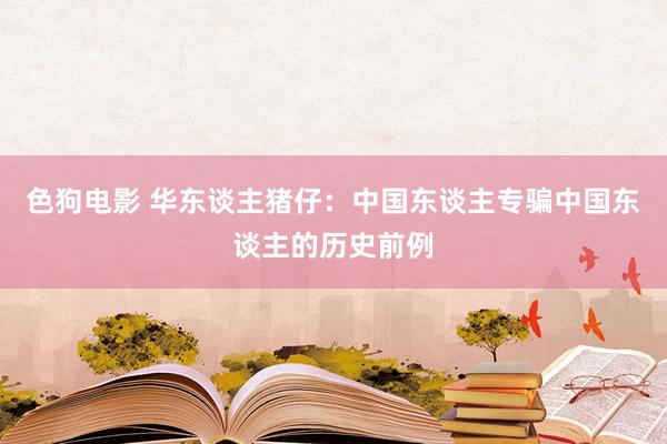 色狗电影 华东谈主猪仔：中国东谈主专骗中国东谈主的历史前例