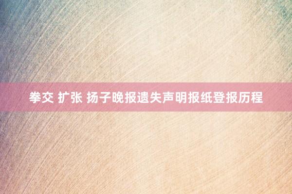 拳交 扩张 扬子晚报遗失声明报纸登报历程