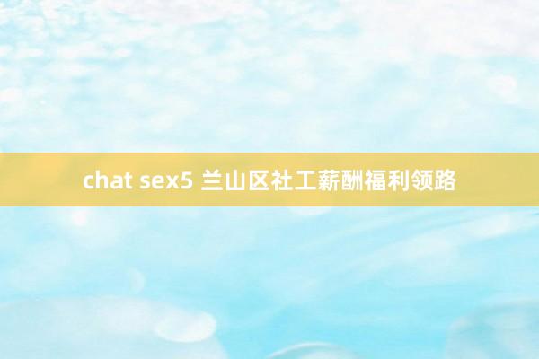 chat sex5 兰山区社工薪酬福利领路