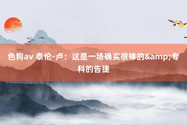 色狗av 泰伦-卢：这是一场确实很棒的&专科的告捷