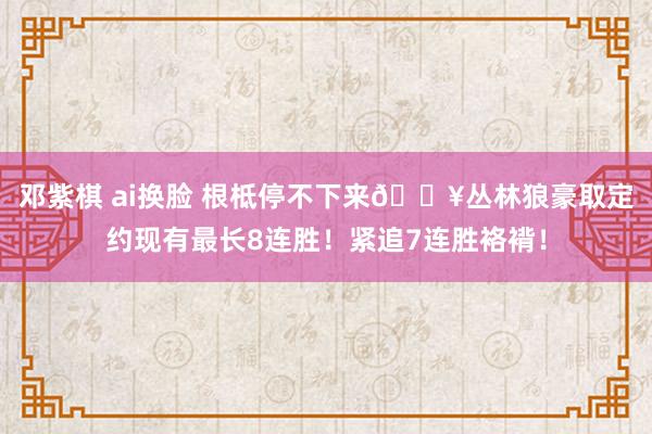 邓紫棋 ai换脸 根柢停不下来🔥丛林狼豪取定约现有最长8连胜！紧追7连胜袼褙！