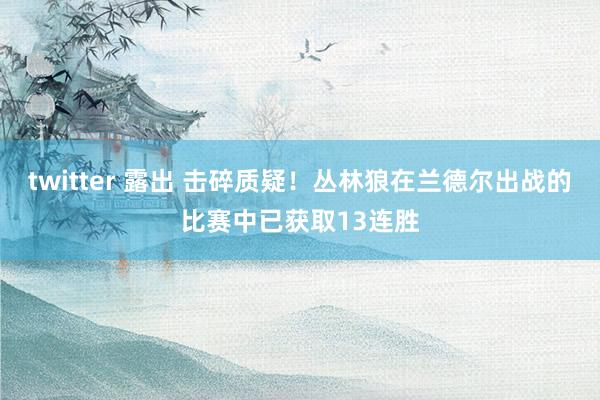 twitter 露出 击碎质疑！丛林狼在兰德尔出战的比赛中已获取13连胜