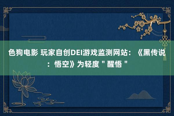 色狗电影 玩家自创DEI游戏监测网站：《黑传说：悟空》为轻度＂醒悟＂