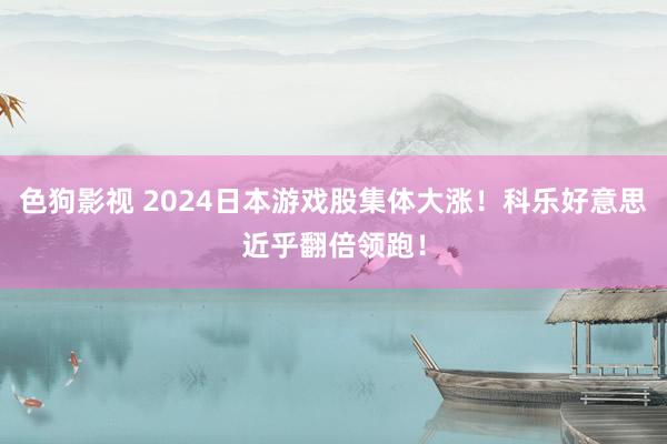 色狗影视 2024日本游戏股集体大涨！科乐好意思近乎翻倍领跑！