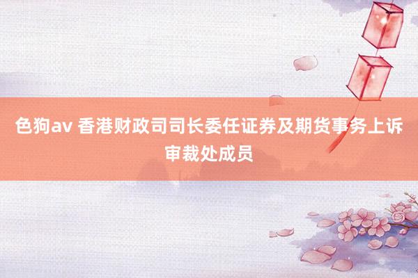 色狗av 香港财政司司长委任证券及期货事务上诉审裁处成员