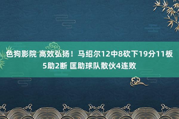 色狗影院 高效弘扬！马绍尔12中8砍下19分11板5助2断 匡助球队散伙4连败