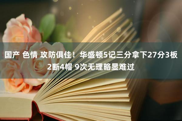 国产 色情 攻防俱佳！华盛顿5记三分拿下27分3板2断4帽 9次无理略显难过