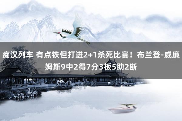 痴汉列车 有点铁但打进2+1杀死比赛！布兰登-威廉姆斯9中2得7分3板5助2断