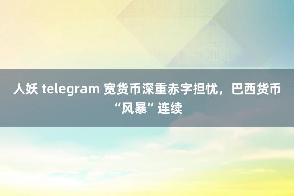 人妖 telegram 宽货币深重赤字担忧，巴西货币“风暴”连续