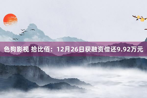 色狗影视 拾比佰：12月26日获融资偿还9.92万元