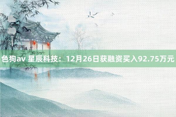 色狗av 星辰科技：12月26日获融资买入92.75万元