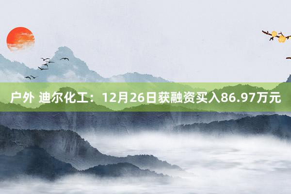 户外 迪尔化工：12月26日获融资买入86.97万元