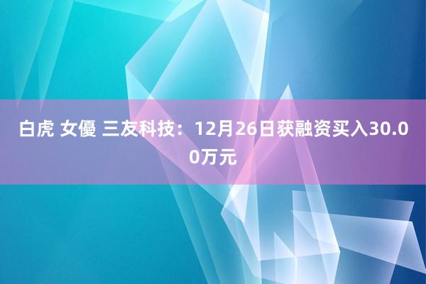 白虎 女優 三友科技：12月26日获融资买入30.00万元