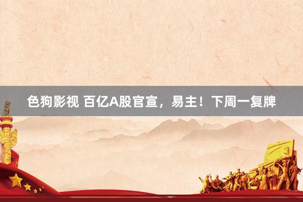 色狗影视 百亿A股官宣，易主！下周一复牌