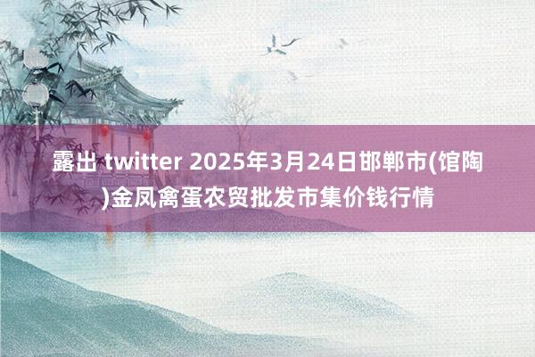 露出 twitter 2025年3月24日邯郸市(馆陶)金凤禽蛋农贸批发市集价钱行情