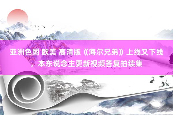 亚洲色图 欧美 高清版《海尔兄弟》上线又下线，本东说念主更新视频答复拍续集