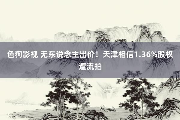 色狗影视 无东说念主出价！天津相信1.36%股权遭流拍