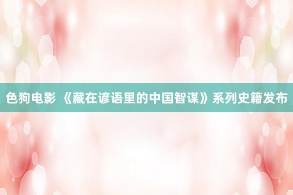 色狗电影 《藏在谚语里的中国智谋》系列史籍发布