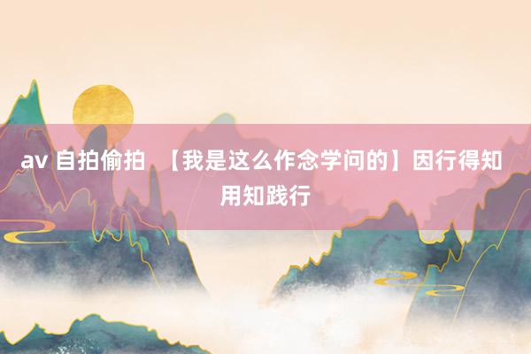 av 自拍偷拍  【我是这么作念学问的】因行得知 用知践行