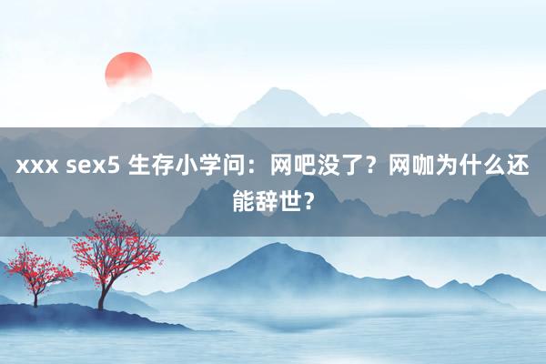 xxx sex5 生存小学问：网吧没了？网咖为什么还能辞世？
