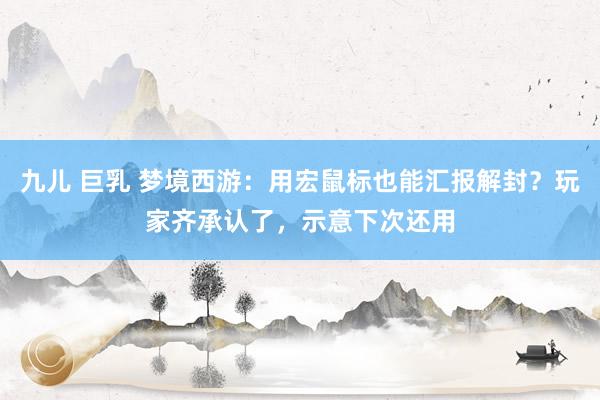 九儿 巨乳 梦境西游：用宏鼠标也能汇报解封？玩家齐承认了，示意下次还用