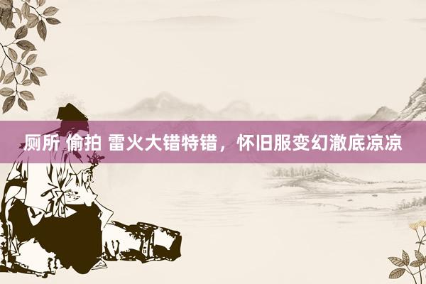 厕所 偷拍 雷火大错特错，怀旧服变幻澈底凉凉