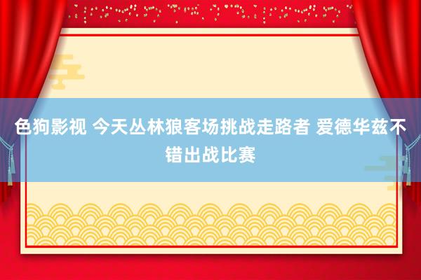 色狗影视 今天丛林狼客场挑战走路者 爱德华兹不错出战比赛