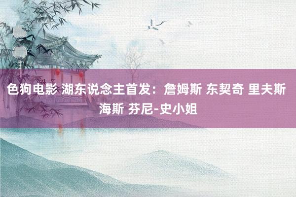 色狗电影 湖东说念主首发：詹姆斯 东契奇 里夫斯 海斯 芬尼-史小姐